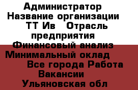 Администратор › Название организации ­ ТТ-Ив › Отрасль предприятия ­ Финансовый анализ › Минимальный оклад ­ 20 000 - Все города Работа » Вакансии   . Ульяновская обл.